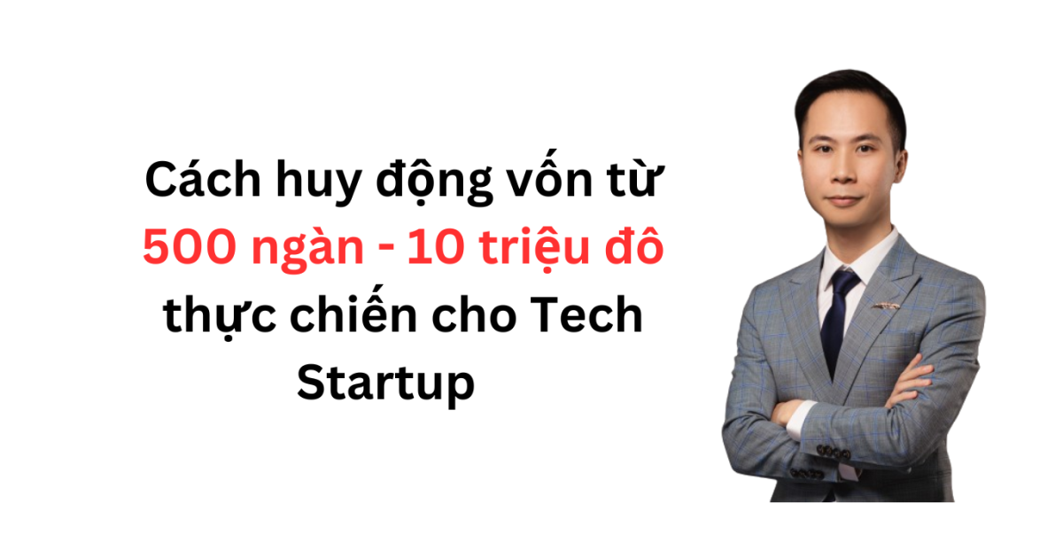 Cách gọi vốn từ ‘500 ngàn đến 10 triệu đô’ thực chiến cho Tech Startup