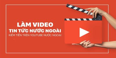 Làm video tin tức nước ngoài kiếm tiền trên youtube ngoại